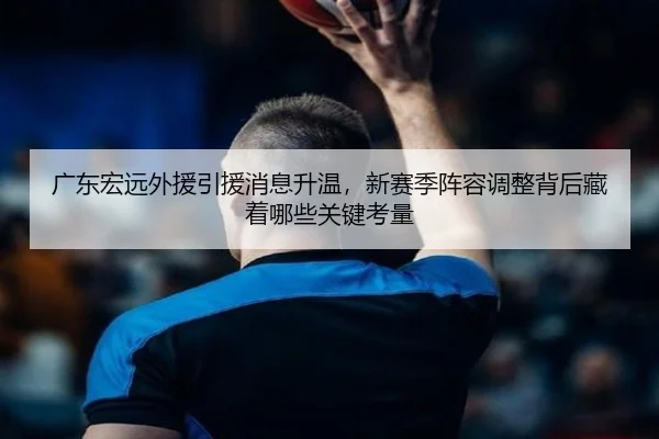 广东宏远外援引援消息升温，新赛季阵容调整背后藏着哪些关键考量