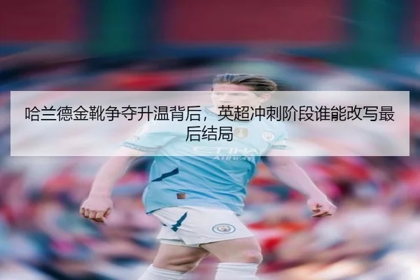 哈兰德金靴争夺升温背后，英超冲刺阶段谁能改写最后结局